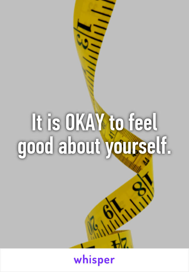 It is OKAY to feel good about yourself.