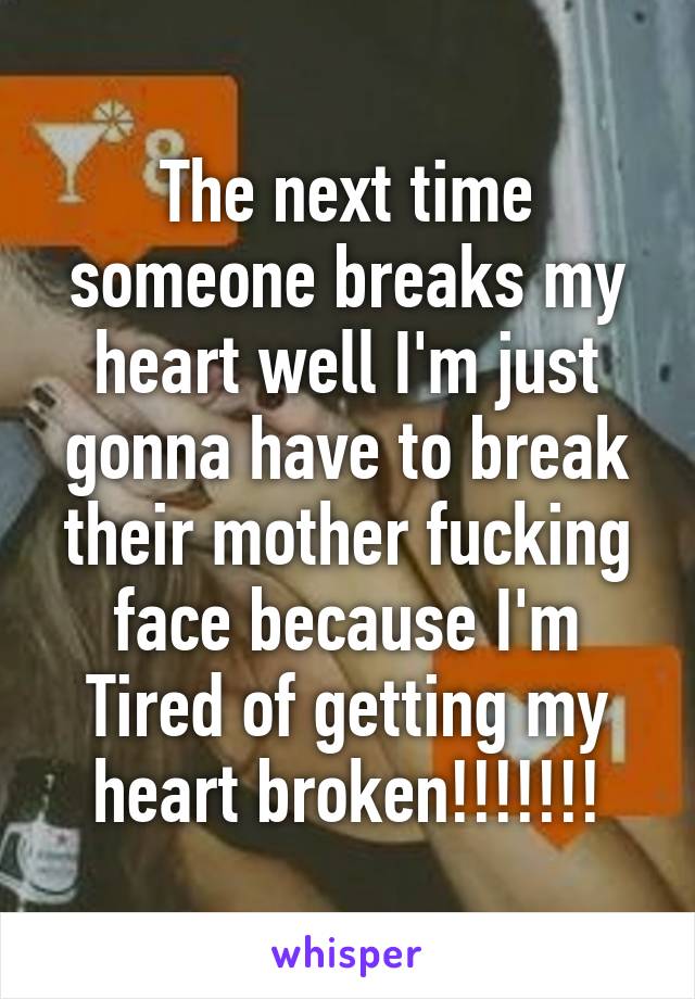 The next time someone breaks my heart well I'm just gonna have to break their mother fucking face because I'm Tired of getting my heart broken!!!!!!!