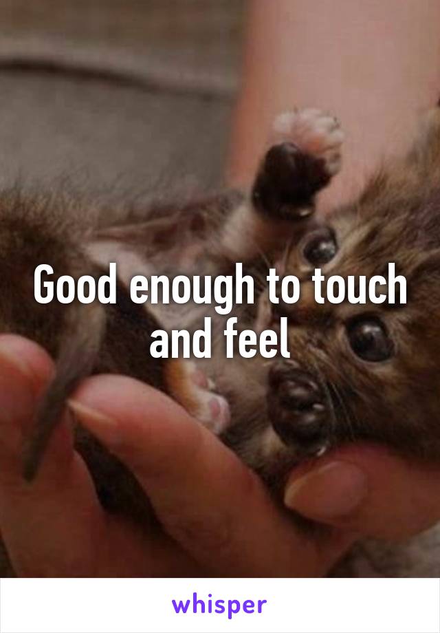 Good enough to touch and feel