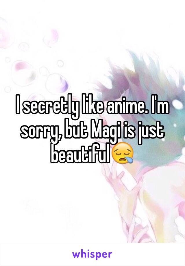 I secretly like anime. I'm sorry, but Magi is just beautiful😪