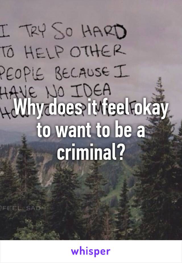 Why does it feel okay to want to be a criminal?