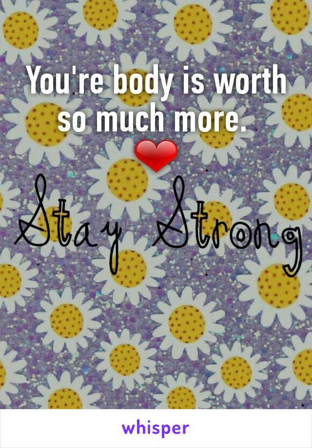 You're body is worth so much more. 
❤