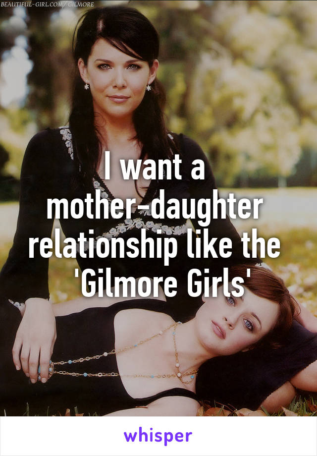 I want a 
mother-daughter 
relationship like the 
 'Gilmore Girls'