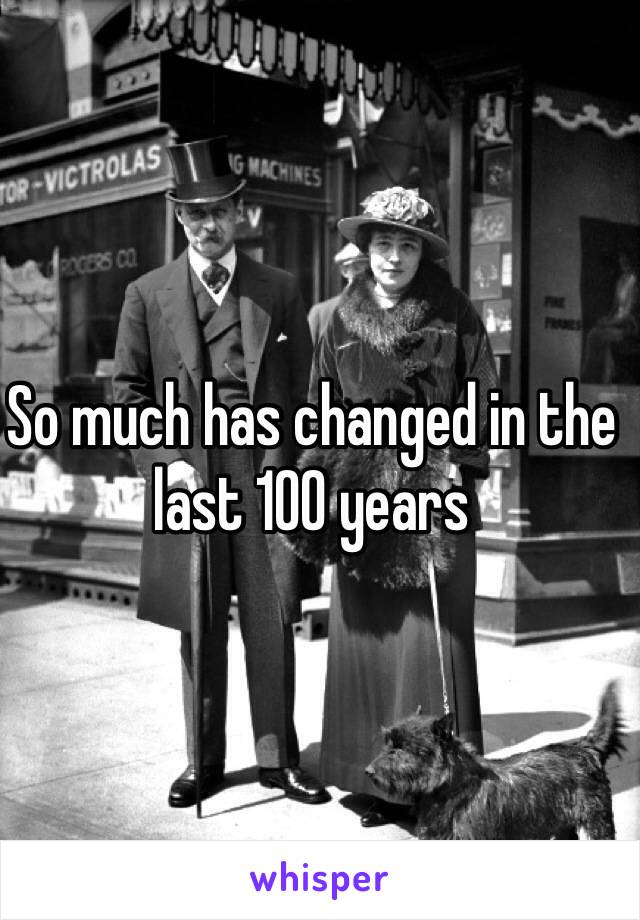 So much has changed in the last 100 years