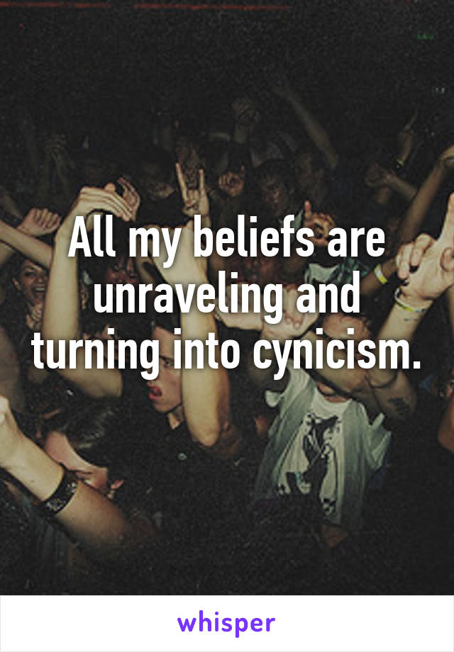 All my beliefs are unraveling and turning into cynicism. 