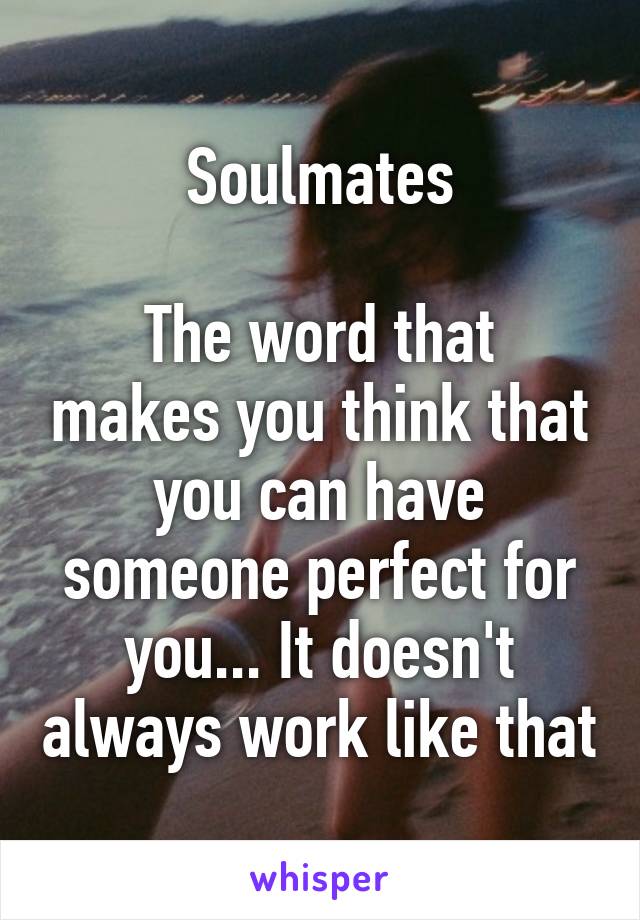 Soulmates

The word that makes you think that you can have someone perfect for you... It doesn't always work like that