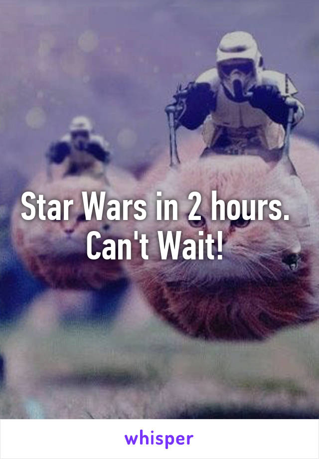 Star Wars in 2 hours. 
Can't Wait! 