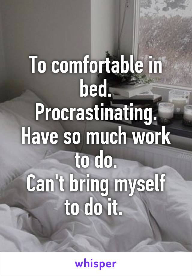 To comfortable in bed.
Procrastinating.
Have so much work to do.
Can't bring myself to do it. 