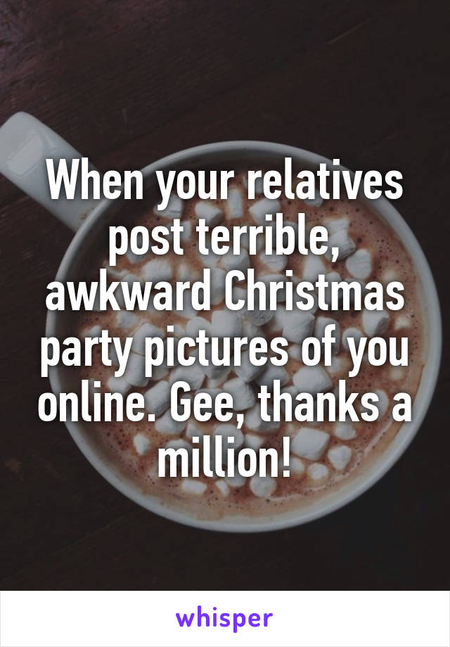 When your relatives post terrible, awkward Christmas party pictures of you online. Gee, thanks a million!