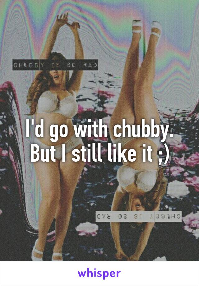 I'd go with chubby. But I still like it ;)