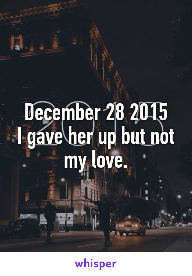 December 28 2015
I gave her up but not my love.