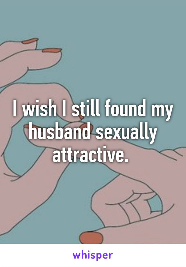 I wish I still found my husband sexually attractive. 