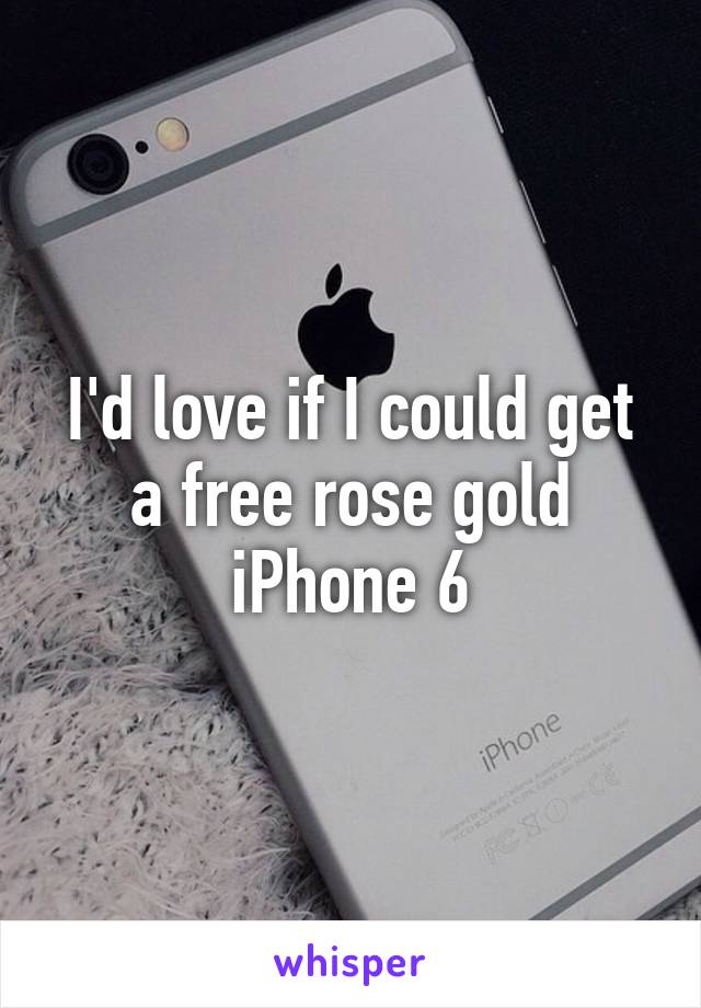 I'd love if I could get a free rose gold iPhone 6