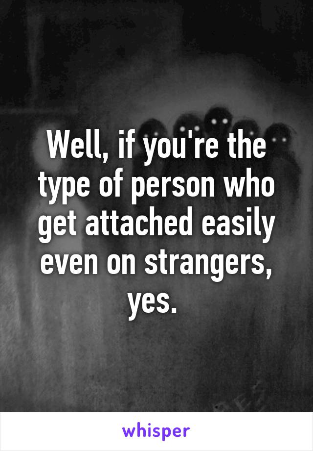 Well, if you're the type of person who get attached easily even on strangers, yes. 