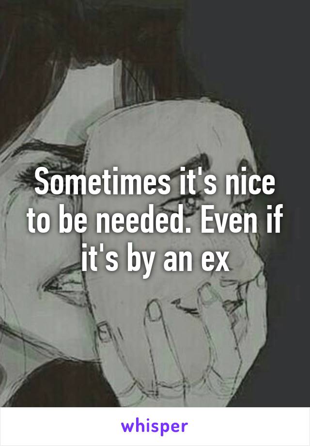 Sometimes it's nice to be needed. Even if it's by an ex