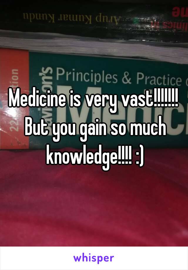 Medicine is very vast!!!!!!! But you gain so much knowledge!!!! :)