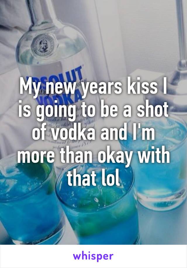 My new years kiss I is going to be a shot of vodka and I'm more than okay with that lol