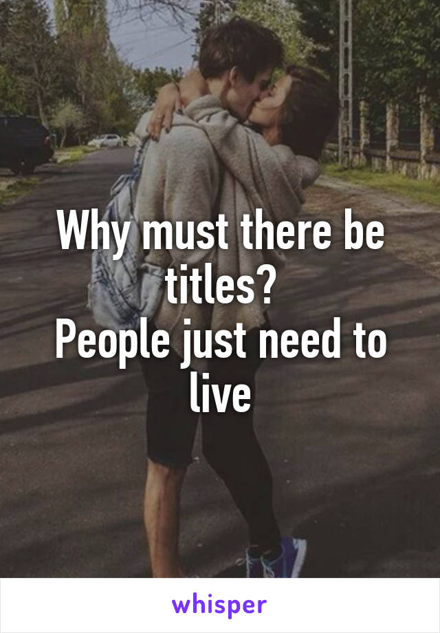 Why must there be titles?
People just need to live