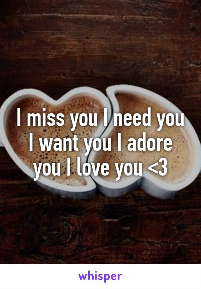 I miss you I need you I want you I adore you I love you <3