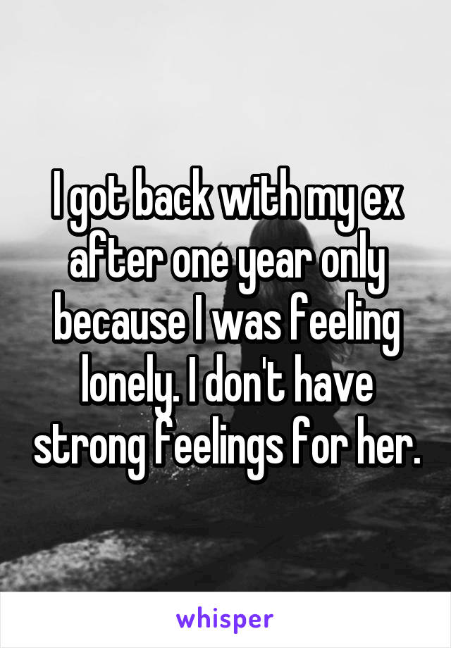 I got back with my ex after one year only because I was feeling lonely. I don't have strong feelings for her.