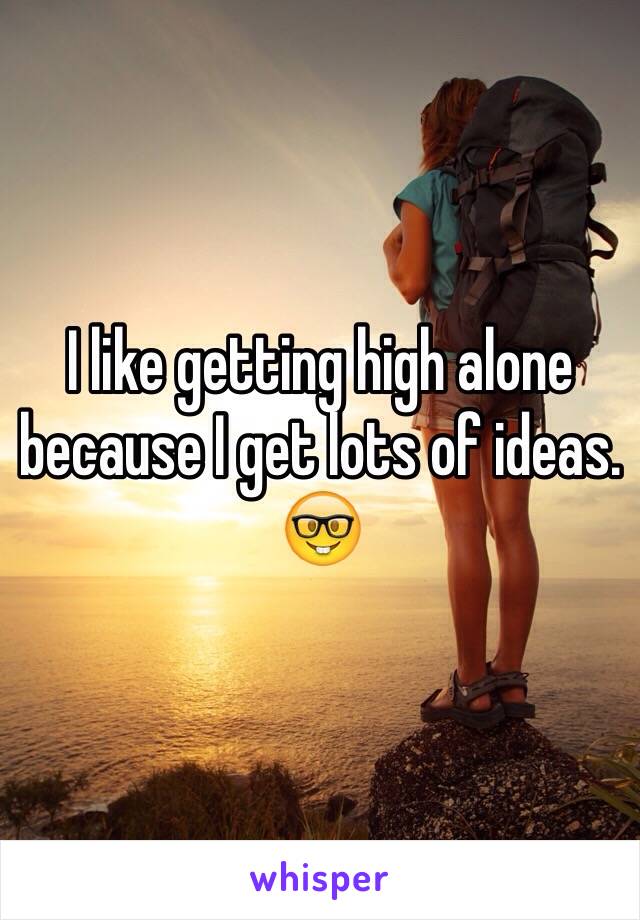 I like getting high alone because I get lots of ideas. 🤓