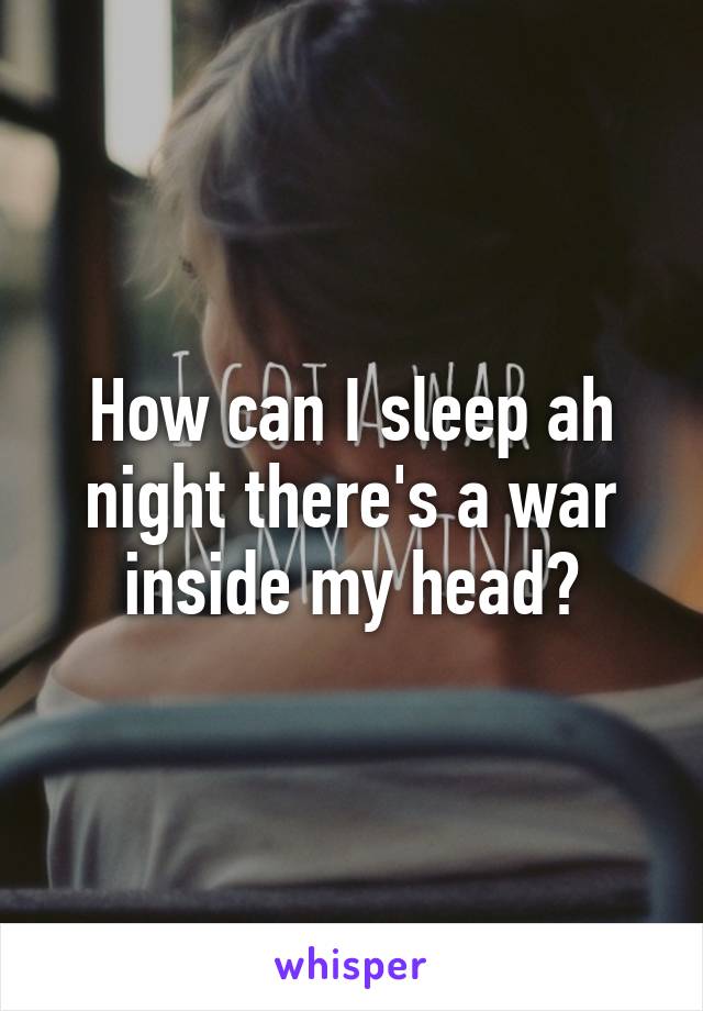 How can I sleep ah night there's a war inside my head?