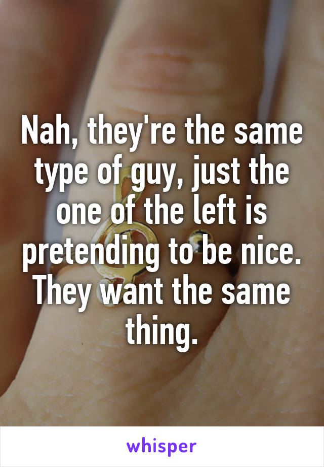 Nah, they're the same type of guy, just the one of the left is pretending to be nice. They want the same thing.