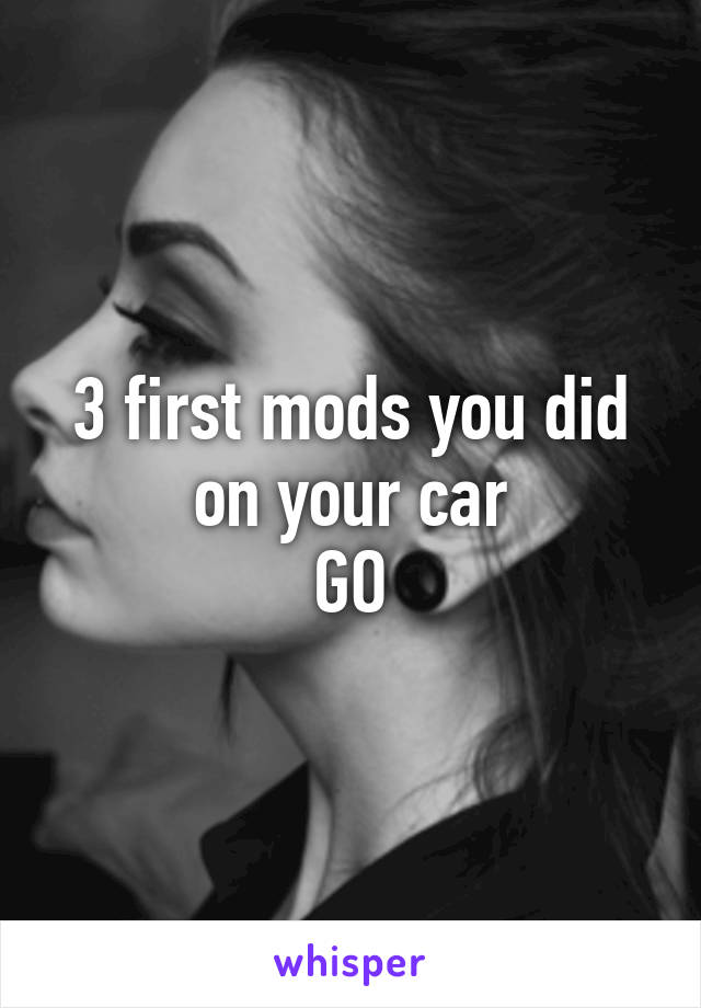 3 first mods you did on your car
GO