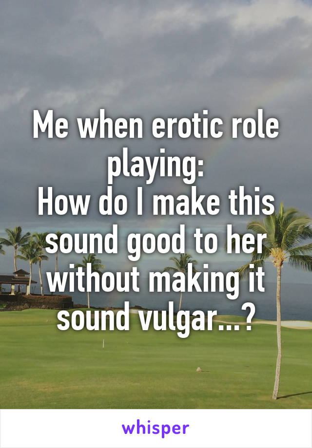 Me when erotic role playing:
How do I make this sound good to her without making it sound vulgar...?