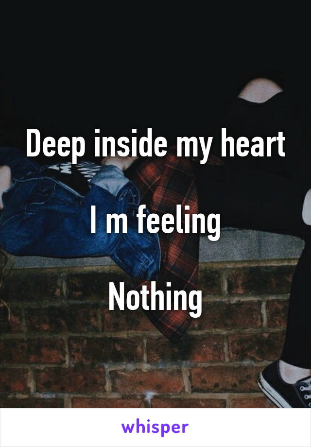 Deep inside my heart

I m feeling

Nothing