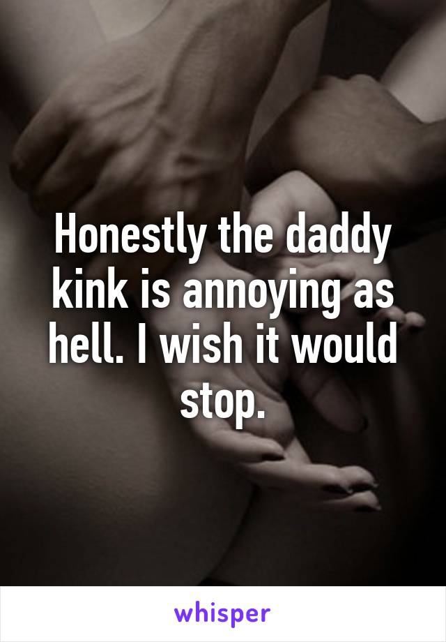 Honestly the daddy kink is annoying as hell. I wish it would stop.