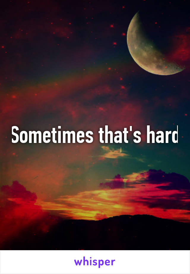 Sometimes that's hard