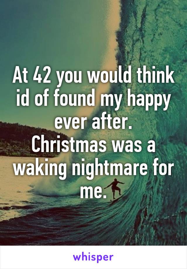 At 42 you would think id of found my happy ever after.
Christmas was a waking nightmare for me.