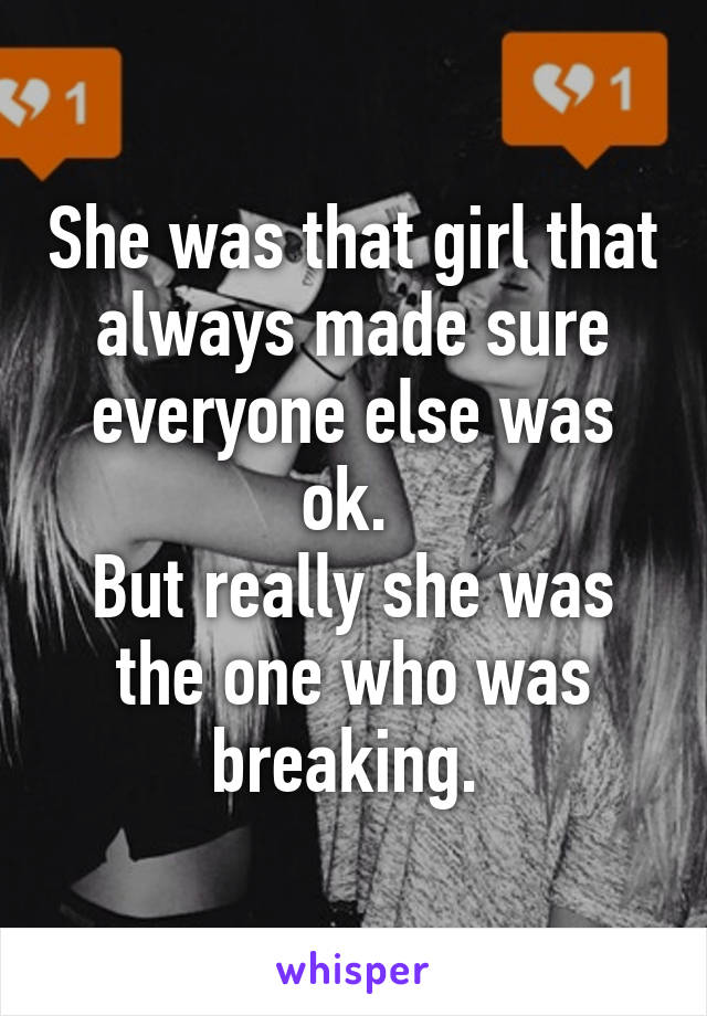 She was that girl that always made sure everyone else was ok. 
But really she was the one who was breaking. 