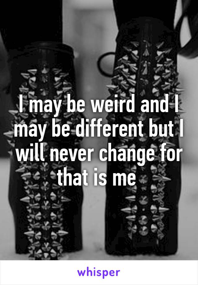 I may be weird and I may be different but I will never change for that is me 