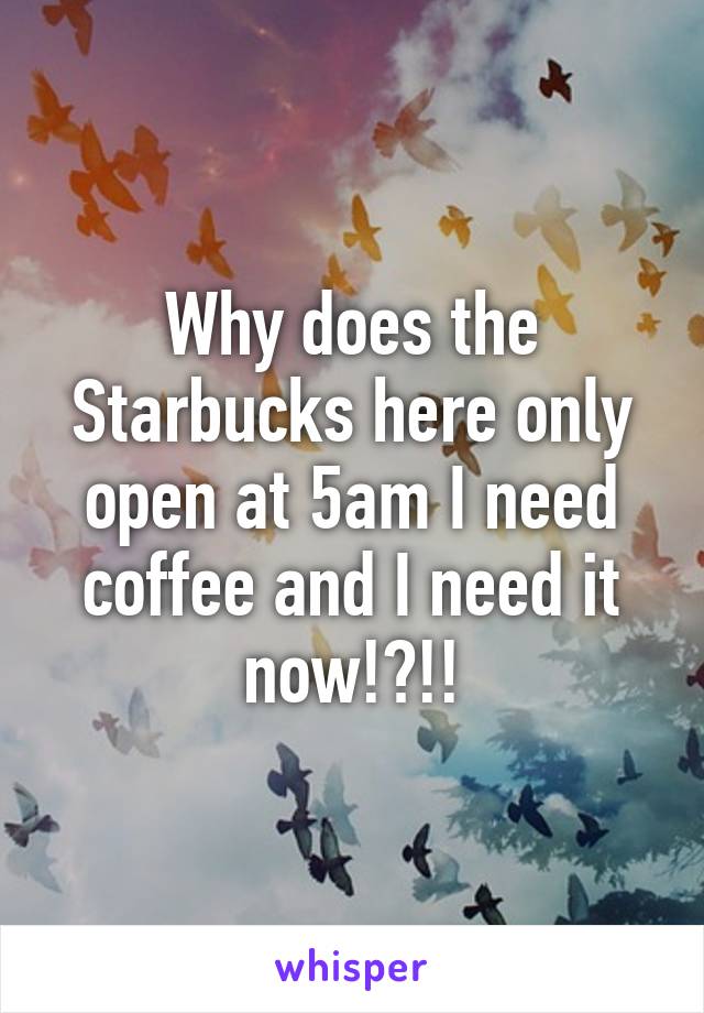 Why does the Starbucks here only open at 5am I need coffee and I need it now!?!!