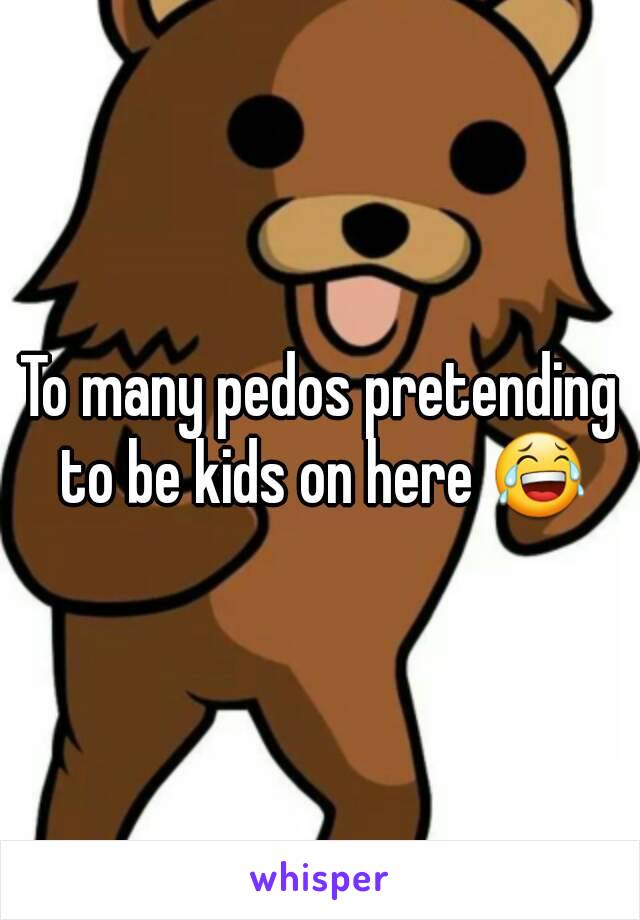 To many pedos pretending to be kids on here 😂