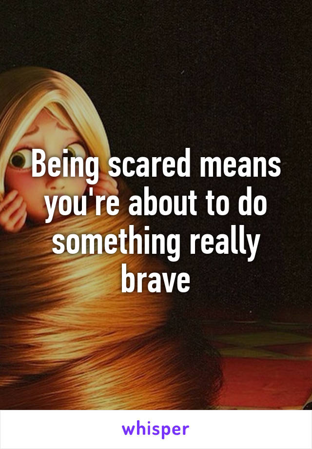 Being scared means you're about to do something really brave