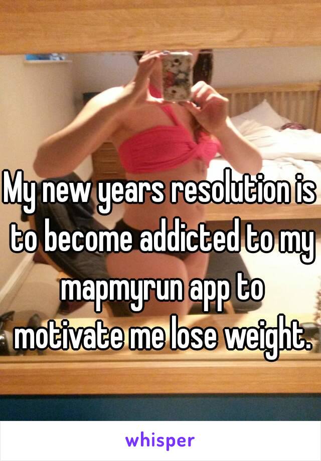 My new years resolution is to become addicted to my mapmyrun app to motivate me lose weight.