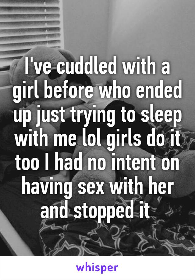 I've cuddled with a girl before who ended up just trying to sleep with me lol girls do it too I had no intent on having sex with her and stopped it 