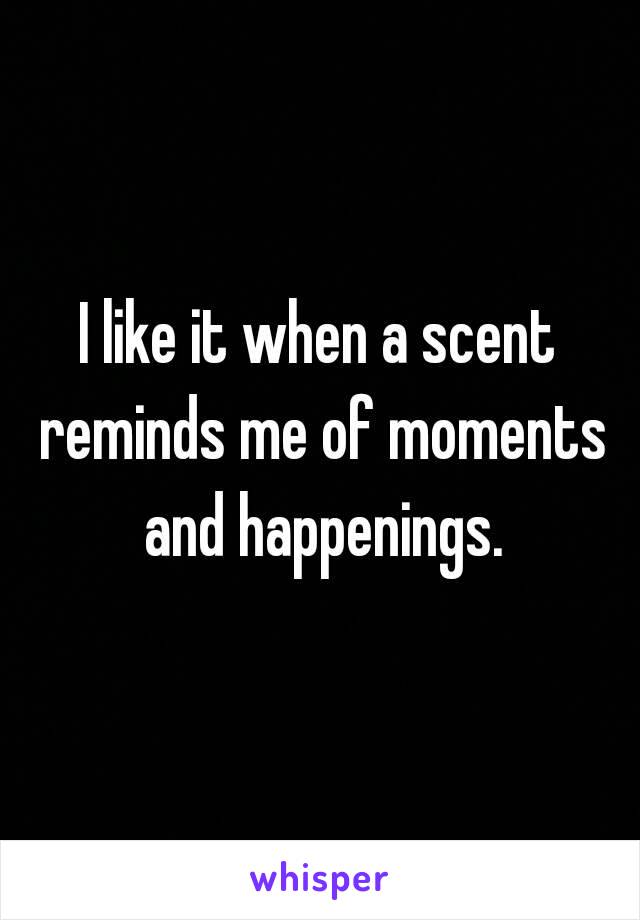 I like it when a scent reminds me of moments and happenings.