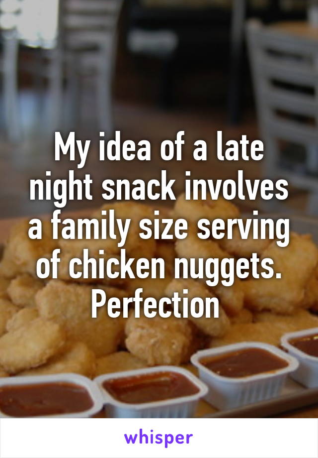 My idea of a late night snack involves a family size serving of chicken nuggets.
Perfection 