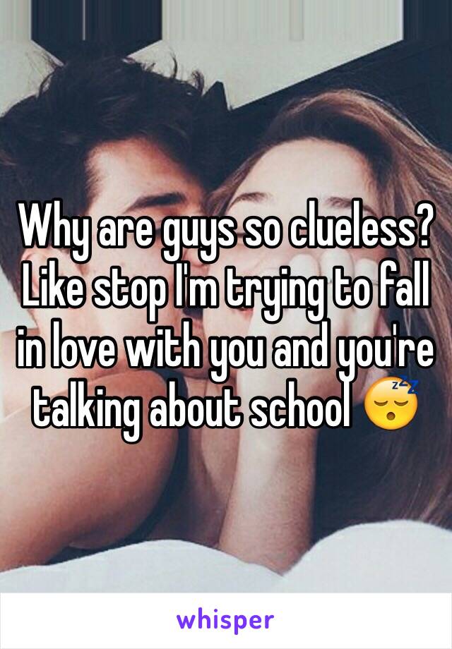 Why are guys so clueless? Like stop I'm trying to fall in love with you and you're talking about school 😴