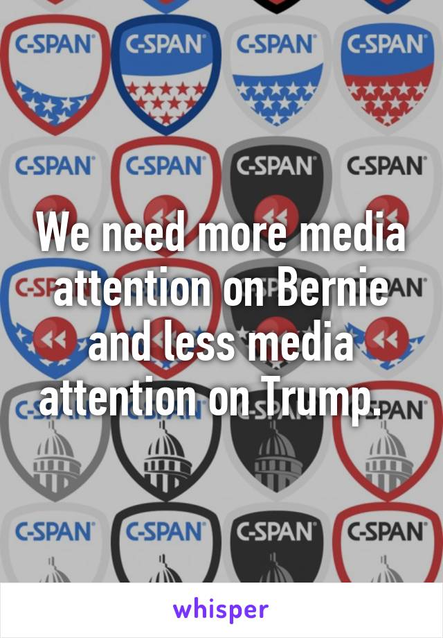 We need more media attention on Bernie and less media attention on Trump.  