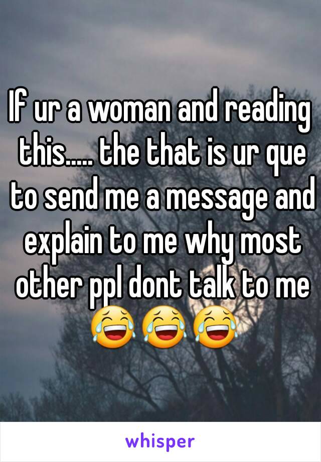 If ur a woman and reading this..... the that is ur que to send me a message and explain to me why most other ppl dont talk to me 😂😂😂