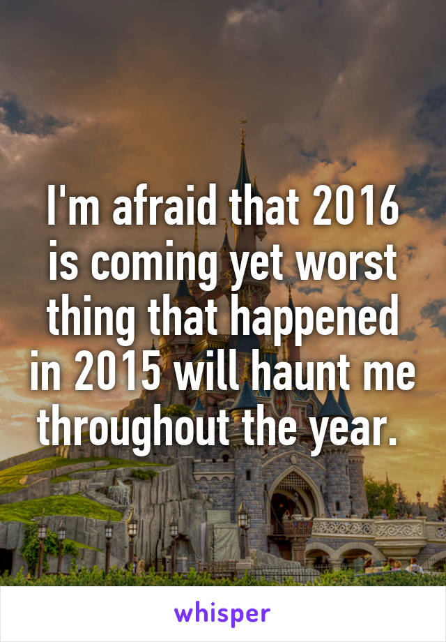 I'm afraid that 2016 is coming yet worst thing that happened in 2015 will haunt me throughout the year. 