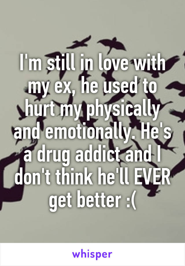 I'm still in love with my ex, he used to hurt my physically and emotionally. He's a drug addict and I don't think he'll EVER get better :(