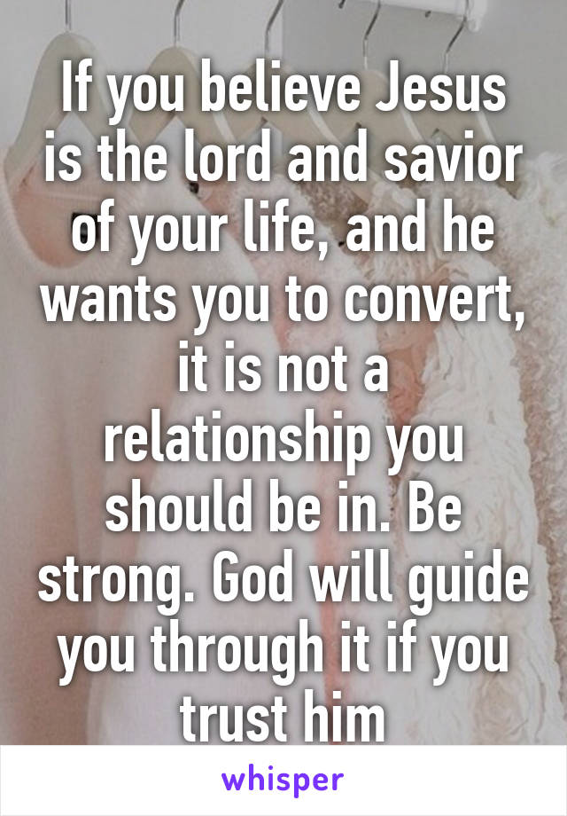 If you believe Jesus is the lord and savior of your life, and he wants you to convert, it is not a relationship you should be in. Be strong. God will guide you through it if you trust him