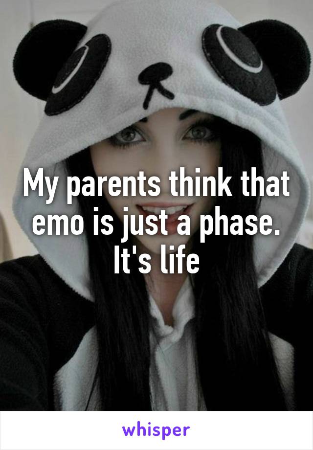 My parents think that emo is just a phase. It's life