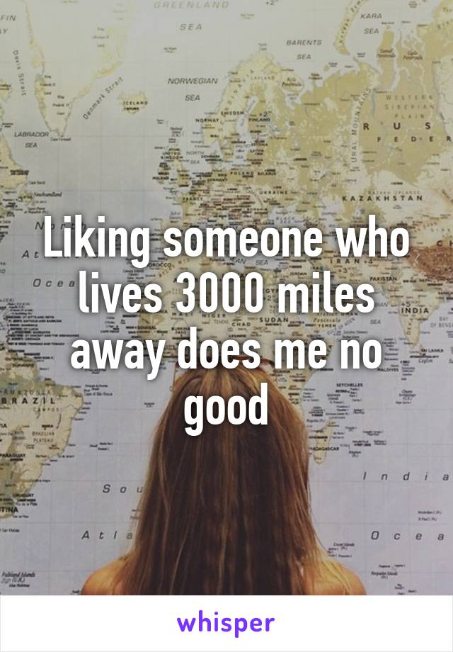 Liking someone who lives 3000 miles away does me no good